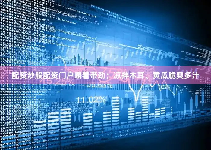 配资炒股配资门户嚼着带劲；凉拌木耳、黄瓜脆爽多汁