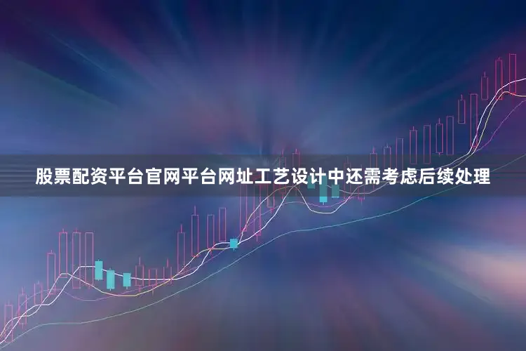 股票配资平台官网平台网址工艺设计中还需考虑后续处理