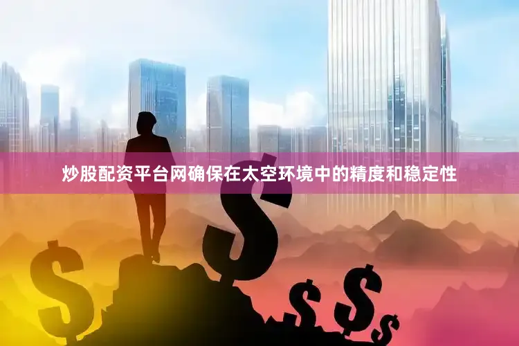 炒股配资平台网确保在太空环境中的精度和稳定性