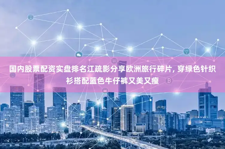 国内股票配资实盘排名江疏影分享欧洲旅行碎片, 穿绿色针织衫搭配蓝色牛仔裤又美又瘦