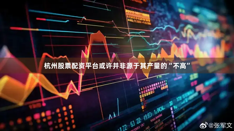 杭州股票配资平台或许并非源于其产量的“不高”