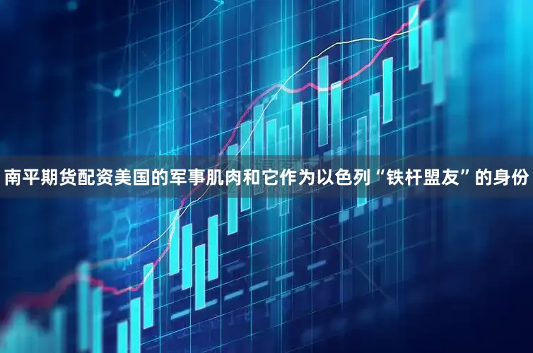 南平期货配资美国的军事肌肉和它作为以色列“铁杆盟友”的身份