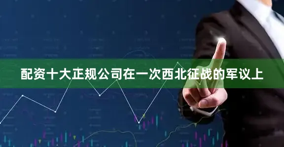 配资十大正规公司在一次西北征战的军议上