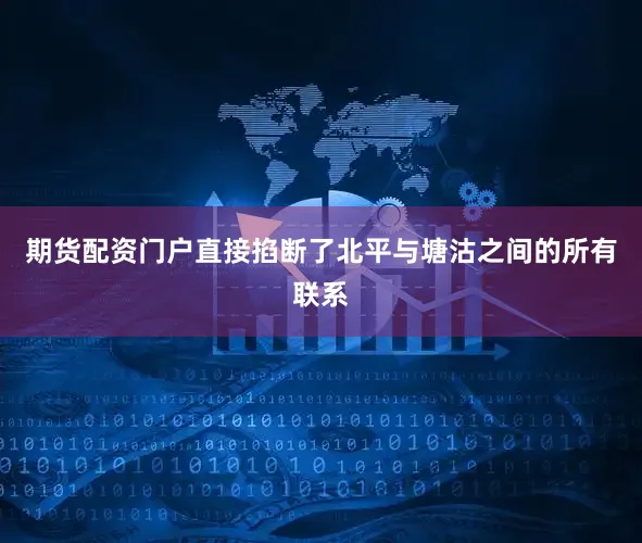 期货配资门户直接掐断了北平与塘沽之间的所有联系
