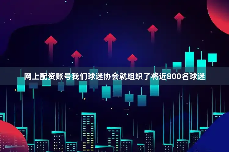 网上配资账号我们球迷协会就组织了将近800名球迷