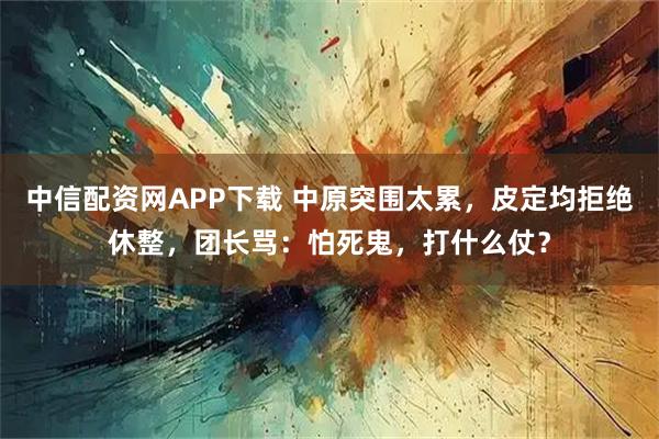 中信配资网APP下载 中原突围太累，皮定均拒绝休整，团长骂：怕死鬼，打什么仗？