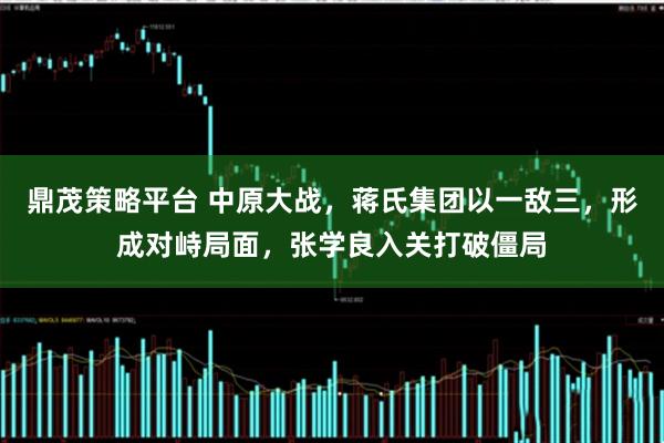 鼎茂策略平台 中原大战，蒋氏集团以一敌三，形成对峙局面，张学良入关打破僵局