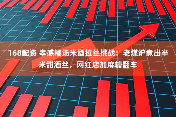 168配资 孝感糊汤米酒拉丝挑战：老煤炉煮出半米甜酒丝，网红店加麻糖翻车