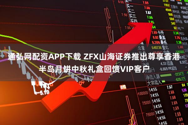 通弘网配资APP下载 ZFX山海证券推出尊享香港半岛月饼中秋礼盒回馈VIP客户