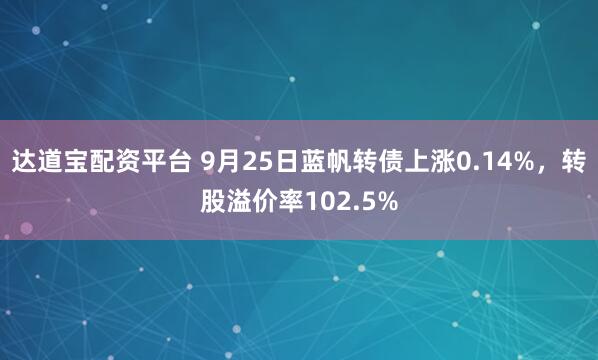 达道宝配资平台 9月25日蓝帆转债上涨0.14%，转股溢价率102.5%