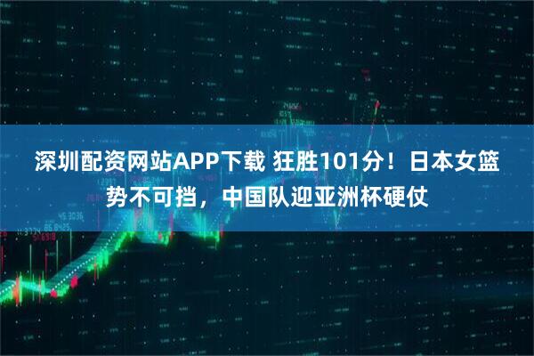 深圳配资网站APP下载 狂胜101分！日本女篮势不可挡，中国队迎亚洲杯硬仗
