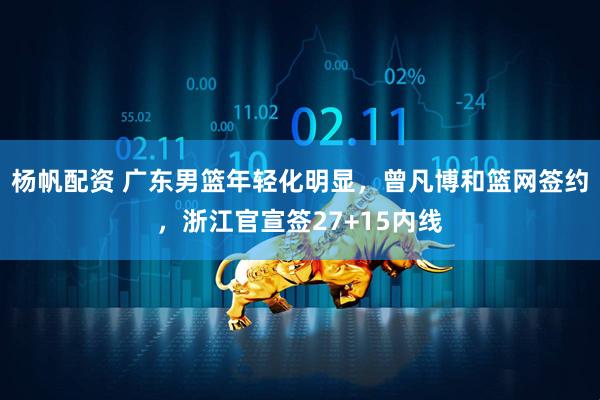 杨帆配资 广东男篮年轻化明显，曾凡博和篮网签约，浙江官宣签27+15内线