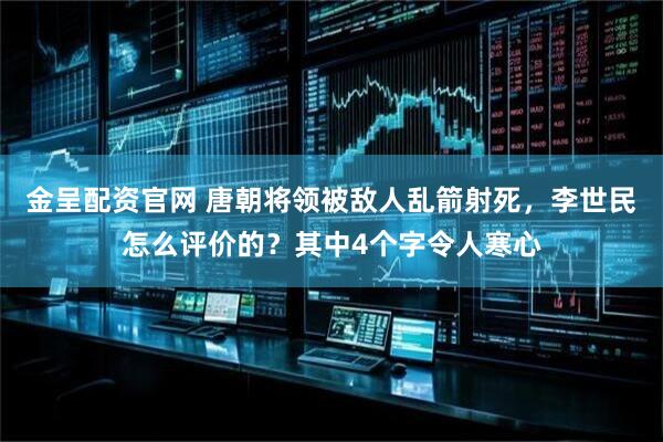 金呈配资官网 唐朝将领被敌人乱箭射死，李世民怎么评价的？其中4个字令人寒心