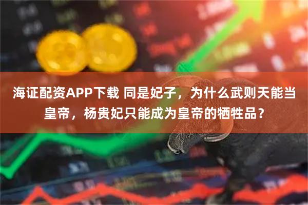 海证配资APP下载 同是妃子，为什么武则天能当皇帝，杨贵妃只能成为皇帝的牺牲品？