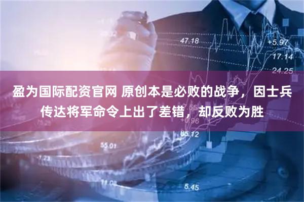 盈为国际配资官网 原创本是必败的战争，因士兵传达将军命令上出了差错，却反败为胜
