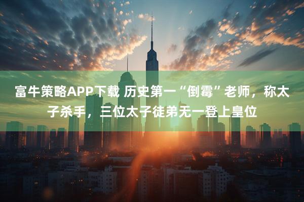富牛策略APP下载 历史第一“倒霉”老师，称太子杀手，三位太子徒弟无一登上皇位