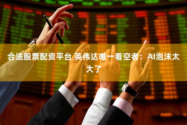 合法股票配资平台 英伟达唯一看空者：AI泡沫太大了