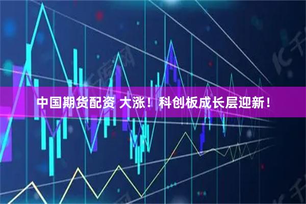 中国期货配资 大涨！科创板成长层迎新！
