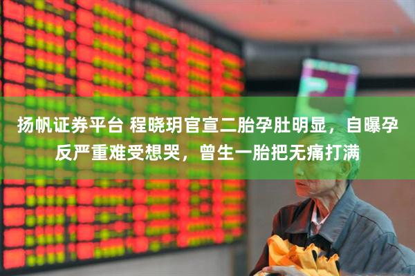 扬帆证券平台 程晓玥官宣二胎孕肚明显，自曝孕反严重难受想哭，曾生一胎把无痛打满