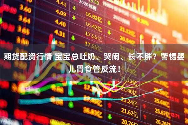 期货配资行情 宝宝总吐奶、哭闹、长不胖？警惕婴儿胃食管反流！