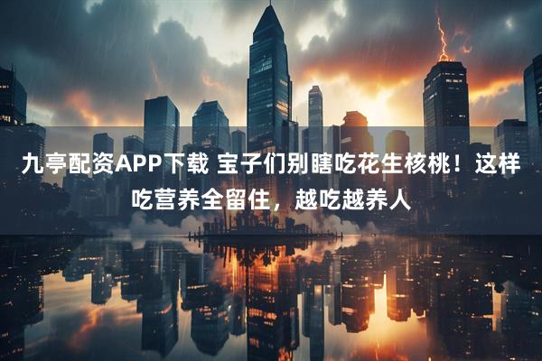 九亭配资APP下载 宝子们别瞎吃花生核桃！这样吃营养全留住，越吃越养人