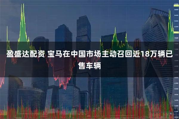 盈盛达配资 宝马在中国市场主动召回近18万辆已售车辆