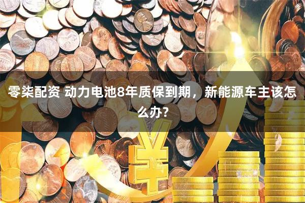 零柒配资 动力电池8年质保到期，新能源车主该怎么办?