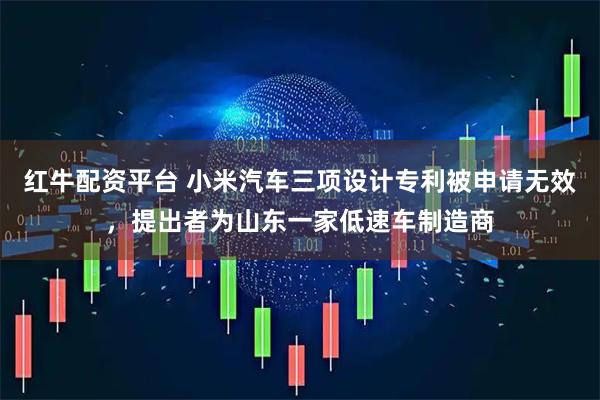 红牛配资平台 小米汽车三项设计专利被申请无效，提出者为山东一家低速车制造商