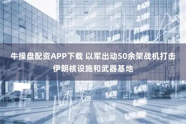 牛操盘配资APP下载 以军出动50余架战机打击伊朗核设施和武器基地