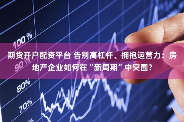 期货开户配资平台 告别高杠杆、拥抱运营力：房地产企业如何在“新周期”中突围？