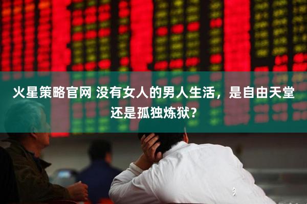 火星策略官网 没有女人的男人生活，是自由天堂还是孤独炼狱？