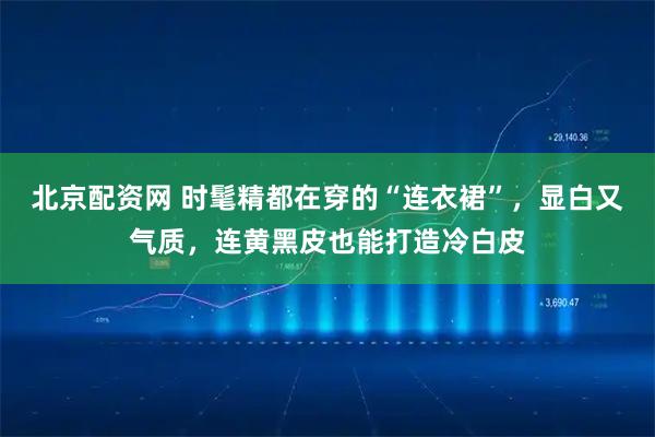 北京配资网 时髦精都在穿的“连衣裙”，显白又气质，连黄黑皮也能打造冷白皮