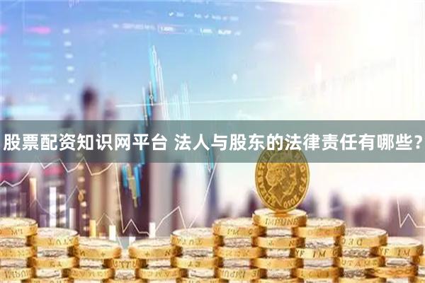 股票配资知识网平台 法人与股东的法律责任有哪些？
