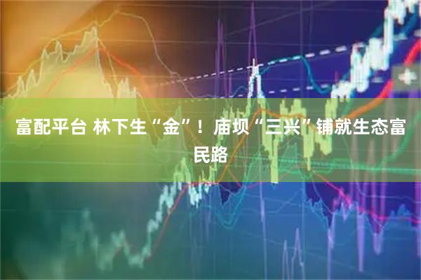 富配平台 林下生“金”！庙坝“三兴”铺就生态富民路