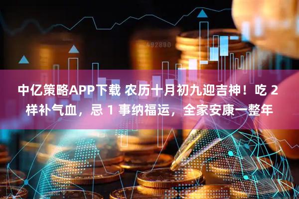 中亿策略APP下载 农历十月初九迎吉神！吃 2 样补气血，忌 1 事纳福运，全家安康一整年