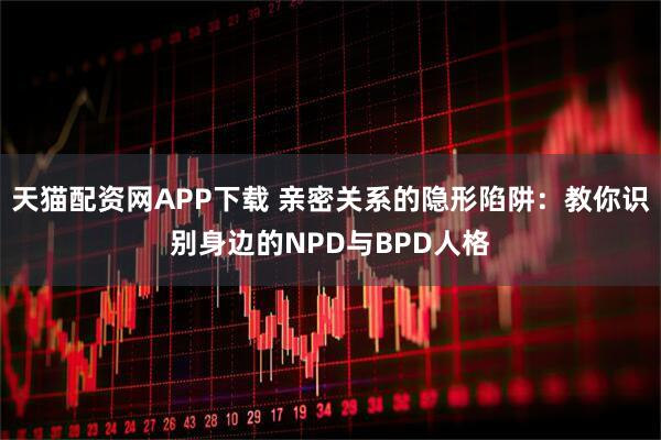 天猫配资网APP下载 亲密关系的隐形陷阱：教你识别身边的NPD与BPD人格