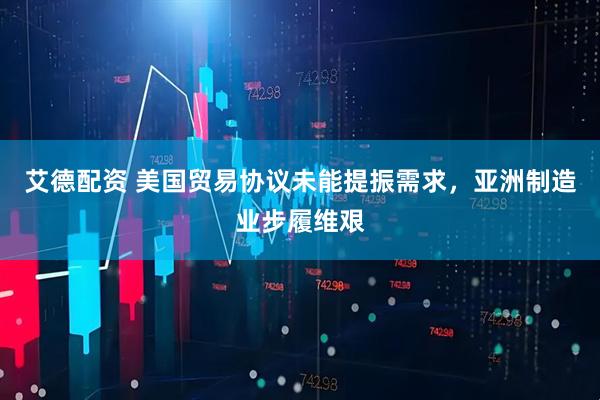艾德配资 美国贸易协议未能提振需求，亚洲制造业步履维艰
