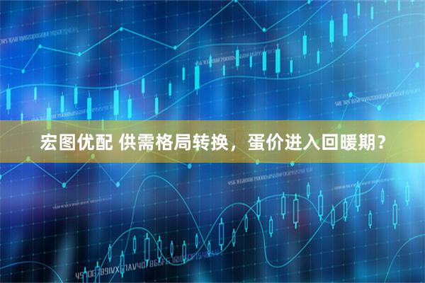 宏图优配 供需格局转换，蛋价进入回暖期？