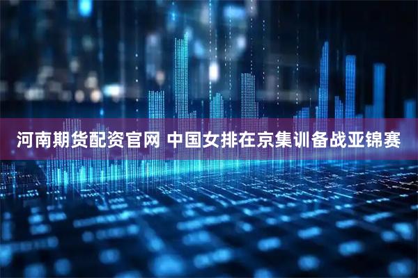 河南期货配资官网 中国女排在京集训备战亚锦赛