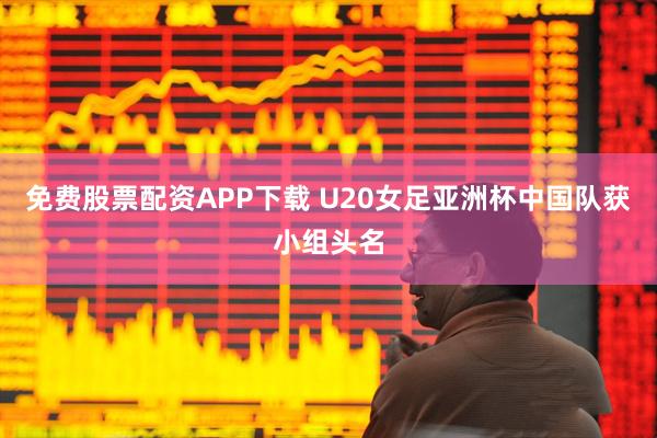 免费股票配资APP下载 U20女足亚洲杯中国队获小组头名