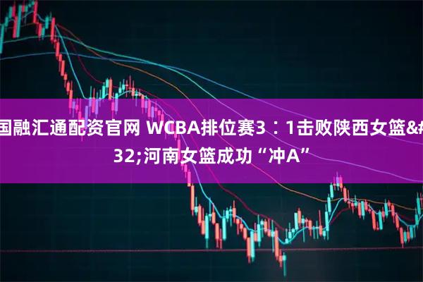 国融汇通配资官网 WCBA排位赛3∶1击败陕西女篮 河南女篮成功“冲A”