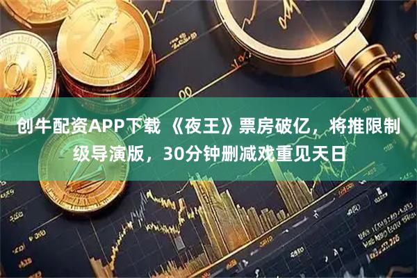 创牛配资APP下载 《夜王》票房破亿，将推限制级导演版，30分钟删减戏重见天日