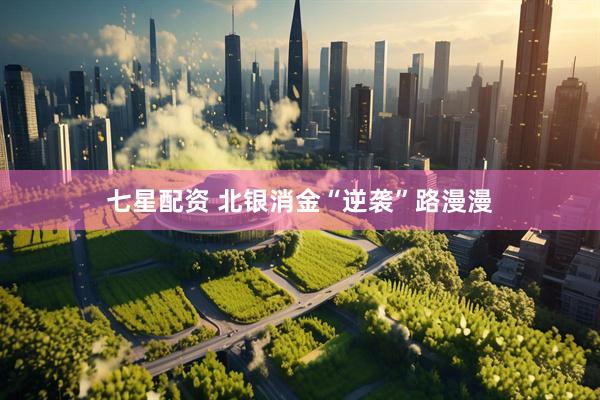七星配资 北银消金“逆袭”路漫漫