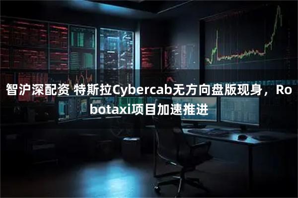 智沪深配资 特斯拉Cybercab无方向盘版现身，Robotaxi项目加速推进