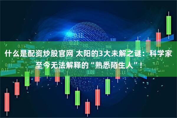 什么是配资炒股官网 太阳的3大未解之谜：科学家至今无法解释的“熟悉陌生人”!