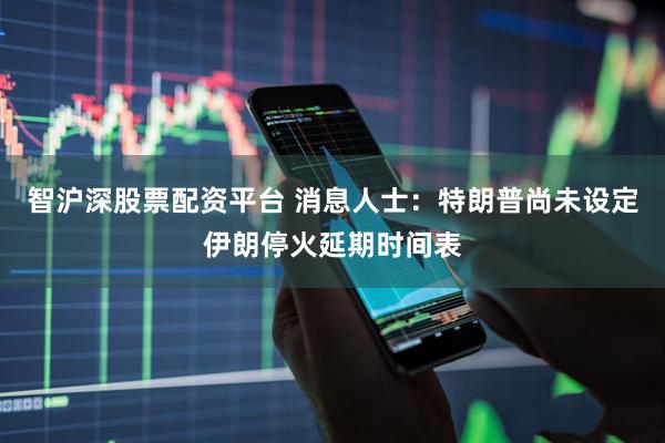 智沪深股票配资平台 消息人士：特朗普尚未设定伊朗停火延期时间表