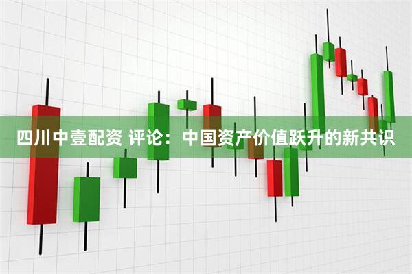 四川中壹配资 评论：中国资产价值跃升的新共识