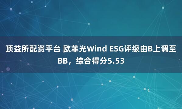 顶益所配资平台 欧菲光Wind ESG评级由B上调至BB，综合得分5.53