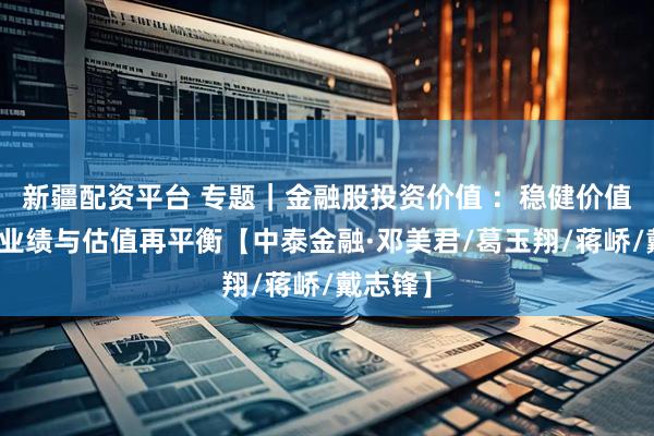 新疆配资平台 专题｜金融股投资价值 ：稳健价值凸显，业绩与估值再平衡【中泰金融·邓美君/葛玉翔/蒋峤/戴志锋】