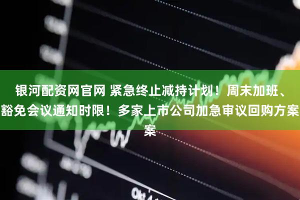 银河配资网官网 紧急终止减持计划！周末加班、豁免会议通知时限！多家上市公司加急审议回购方案